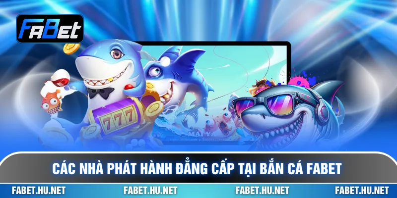 Các nhà phát hành đẳng cấp tại bắn cá Fabet